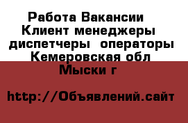 Работа Вакансии - Клиент-менеджеры, диспетчеры, операторы. Кемеровская обл.,Мыски г.